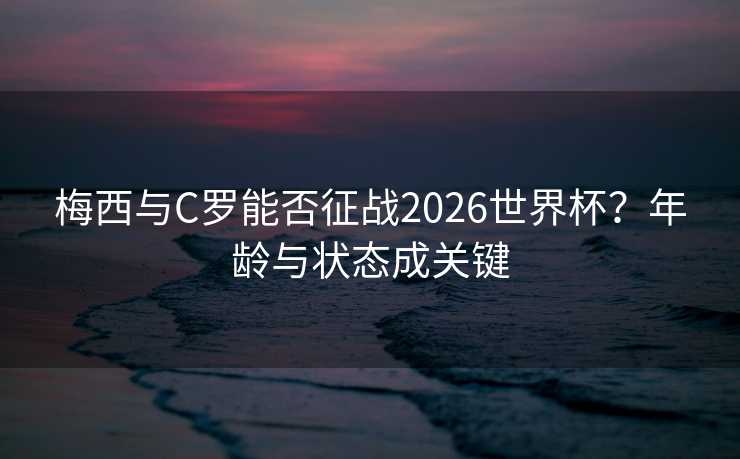 梅西与C罗能否征战2026世界杯？年龄与状态成关键