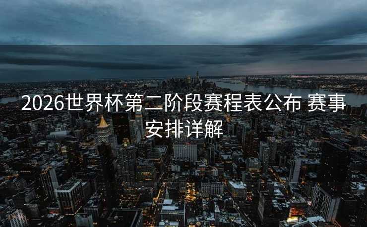 2026世界杯第二阶段赛程表公布 赛事安排详解